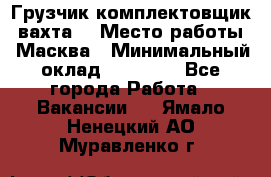 Грузчик-комплектовщик (вахта) › Место работы ­ Масква › Минимальный оклад ­ 45 000 - Все города Работа » Вакансии   . Ямало-Ненецкий АО,Муравленко г.